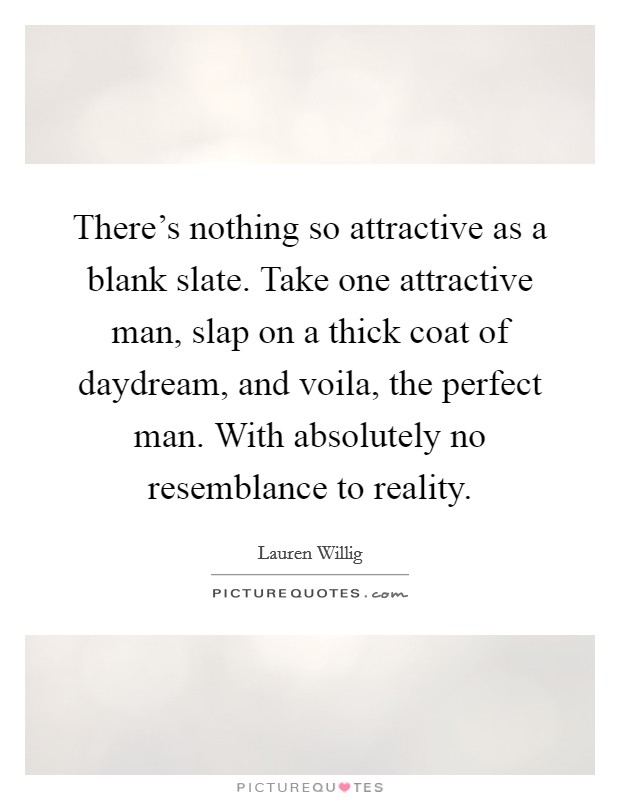 There's nothing so attractive as a blank slate. Take one attractive man, slap on a thick coat of daydream, and voila, the perfect man. With absolutely no resemblance to reality. Picture Quote #1