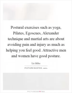 Postural exercises such as yoga, Pilates, Egoscues, Alexander technique and martial arts are about avoiding pain and injury as much as helping you feel good. Attractive men and women have good posture Picture Quote #1