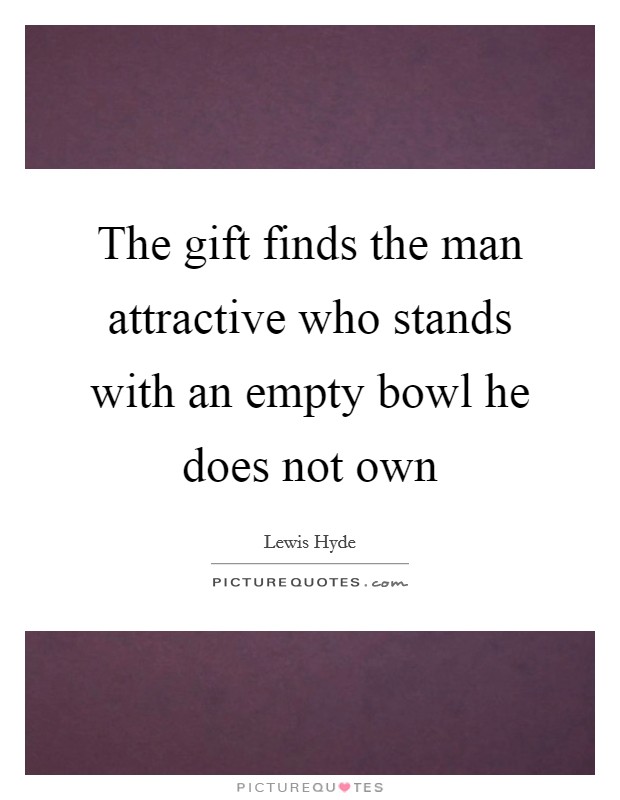 The gift finds the man attractive who stands with an empty bowl he does not own Picture Quote #1