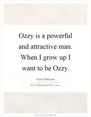 Ozzy is a powerful and attractive man. When I grow up I want to be Ozzy Picture Quote #1