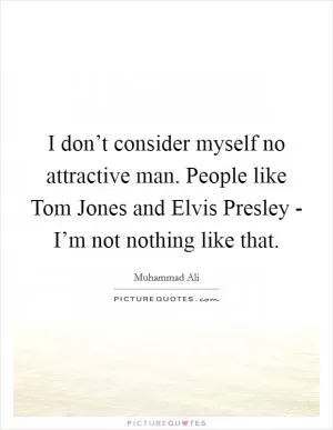 I don’t consider myself no attractive man. People like Tom Jones and Elvis Presley - I’m not nothing like that Picture Quote #1