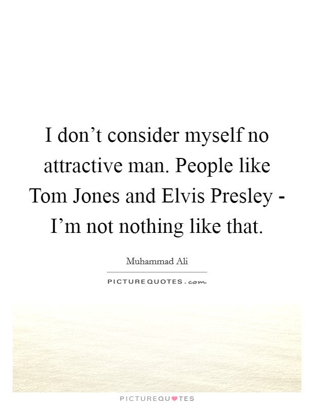 I don't consider myself no attractive man. People like Tom Jones and Elvis Presley - I'm not nothing like that. Picture Quote #1