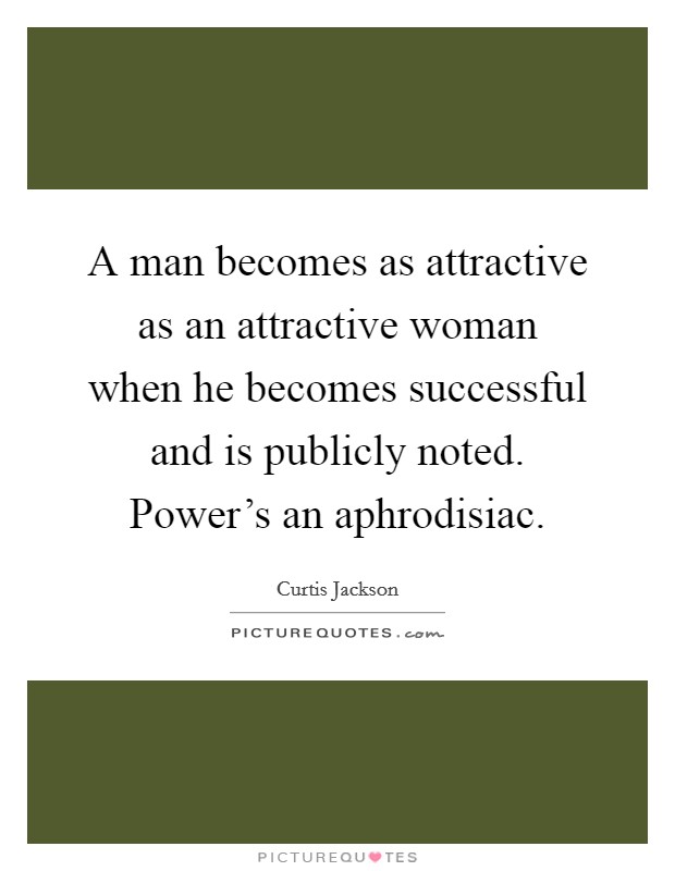 A man becomes as attractive as an attractive woman when he becomes successful and is publicly noted. Power's an aphrodisiac. Picture Quote #1