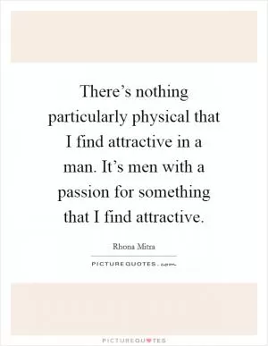 There’s nothing particularly physical that I find attractive in a man. It’s men with a passion for something that I find attractive Picture Quote #1