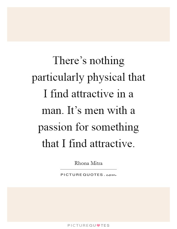 There's nothing particularly physical that I find attractive in a man. It's men with a passion for something that I find attractive. Picture Quote #1