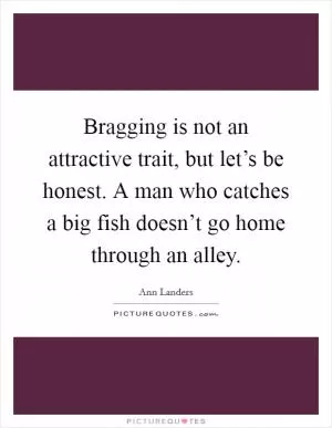 Bragging is not an attractive trait, but let’s be honest. A man who catches a big fish doesn’t go home through an alley Picture Quote #1
