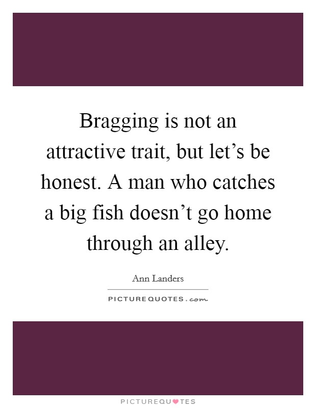 Bragging is not an attractive trait, but let's be honest. A man who catches a big fish doesn't go home through an alley. Picture Quote #1
