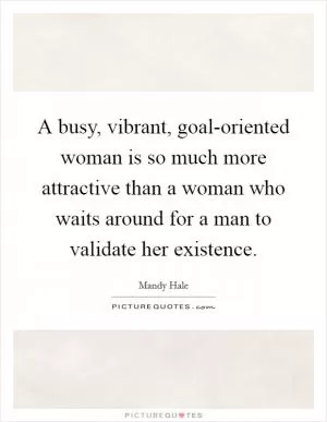 A busy, vibrant, goal-oriented woman is so much more attractive than a woman who waits around for a man to validate her existence Picture Quote #1