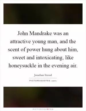John Mandrake was an attractive young man, and the scent of power hung about him, sweet and intoxicating, like honeysuckle in the evening air Picture Quote #1