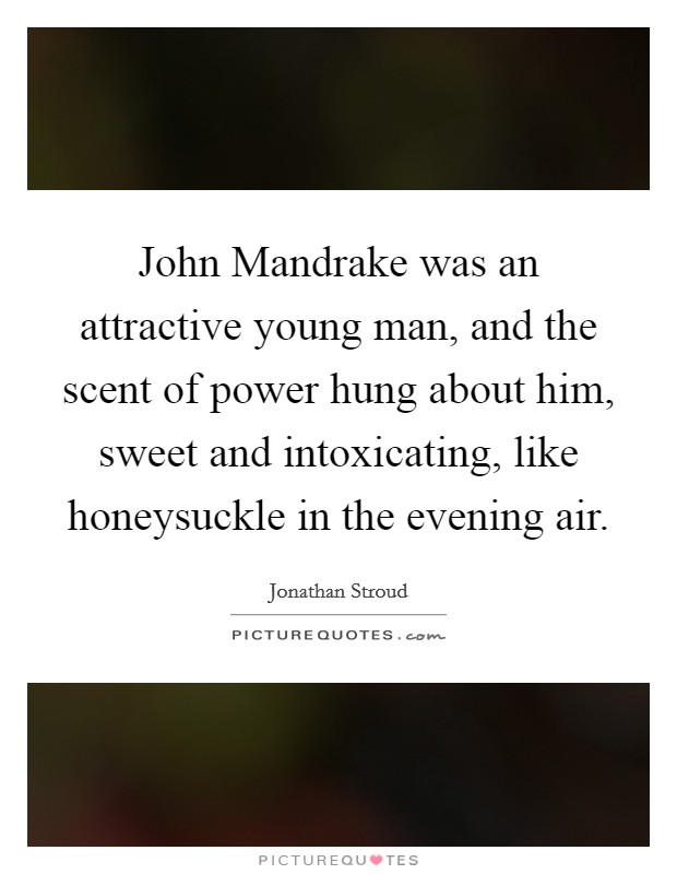 John Mandrake was an attractive young man, and the scent of power hung about him, sweet and intoxicating, like honeysuckle in the evening air. Picture Quote #1