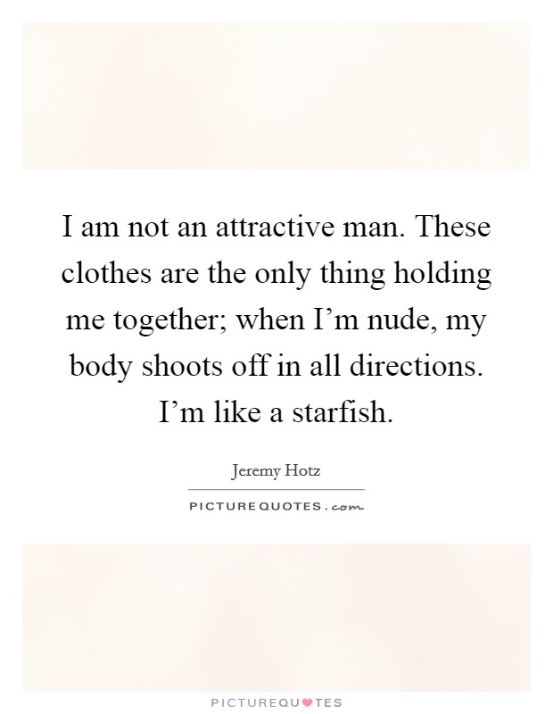 I am not an attractive man. These clothes are the only thing holding me together; when I'm nude, my body shoots off in all directions. I'm like a starfish. Picture Quote #1