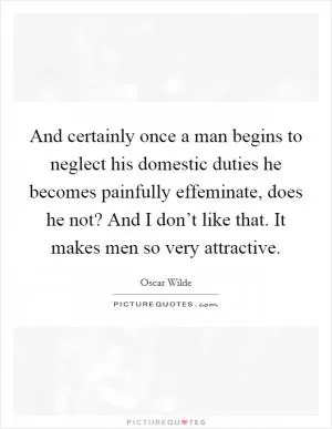 And certainly once a man begins to neglect his domestic duties he becomes painfully effeminate, does he not? And I don’t like that. It makes men so very attractive Picture Quote #1
