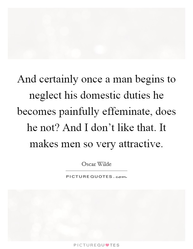 And certainly once a man begins to neglect his domestic duties he becomes painfully effeminate, does he not? And I don't like that. It makes men so very attractive. Picture Quote #1