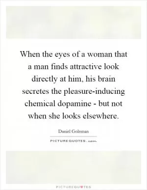 When the eyes of a woman that a man finds attractive look directly at him, his brain secretes the pleasure-inducing chemical dopamine - but not when she looks elsewhere Picture Quote #1