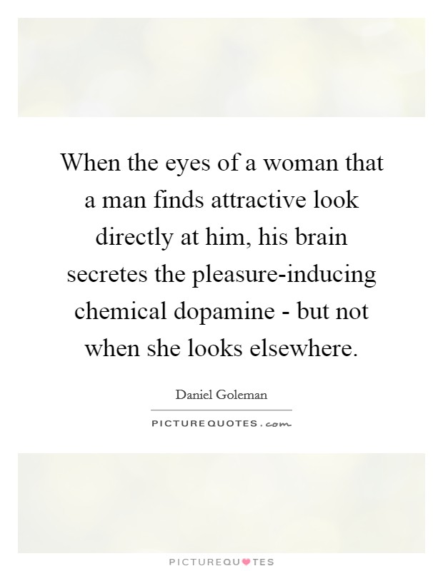When the eyes of a woman that a man finds attractive look directly at him, his brain secretes the pleasure-inducing chemical dopamine - but not when she looks elsewhere. Picture Quote #1