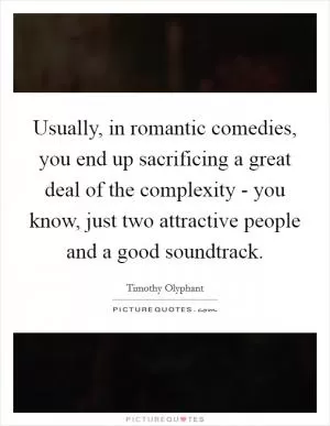 Usually, in romantic comedies, you end up sacrificing a great deal of the complexity - you know, just two attractive people and a good soundtrack Picture Quote #1