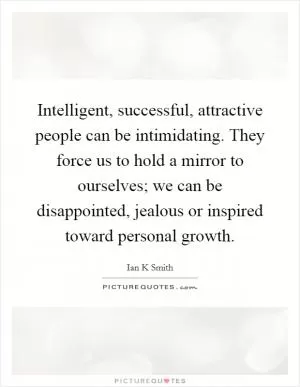 Intelligent, successful, attractive people can be intimidating. They force us to hold a mirror to ourselves; we can be disappointed, jealous or inspired toward personal growth Picture Quote #1