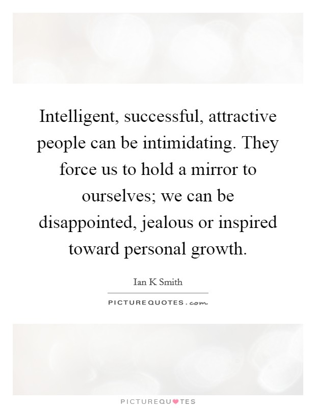 Intelligent, successful, attractive people can be intimidating. They force us to hold a mirror to ourselves; we can be disappointed, jealous or inspired toward personal growth. Picture Quote #1