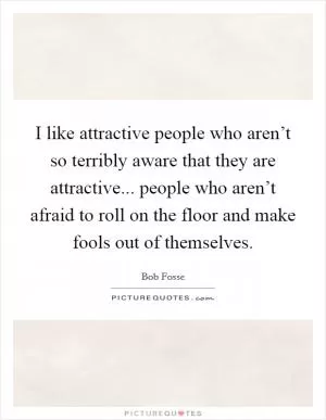I like attractive people who aren’t so terribly aware that they are attractive... people who aren’t afraid to roll on the floor and make fools out of themselves Picture Quote #1