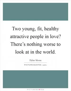 Two young, fit, healthy attractive people in love? There’s nothing worse to look at in the world Picture Quote #1