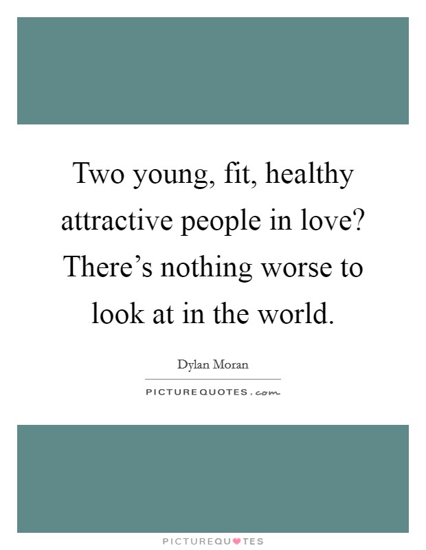 Two young, fit, healthy attractive people in love? There's nothing worse to look at in the world. Picture Quote #1