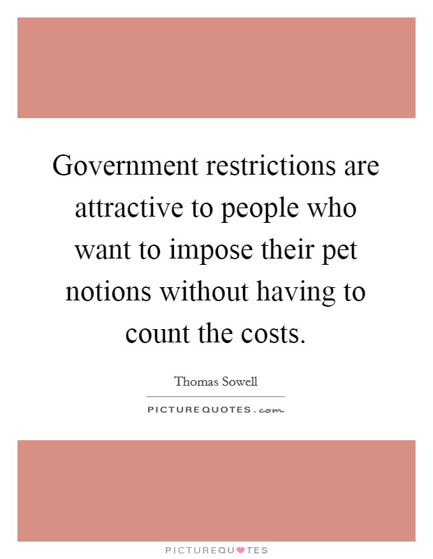 Government restrictions are attractive to people who want to impose their pet notions without having to count the costs. Picture Quote #1