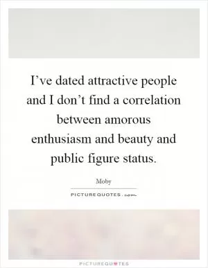 I’ve dated attractive people and I don’t find a correlation between amorous enthusiasm and beauty and public figure status Picture Quote #1