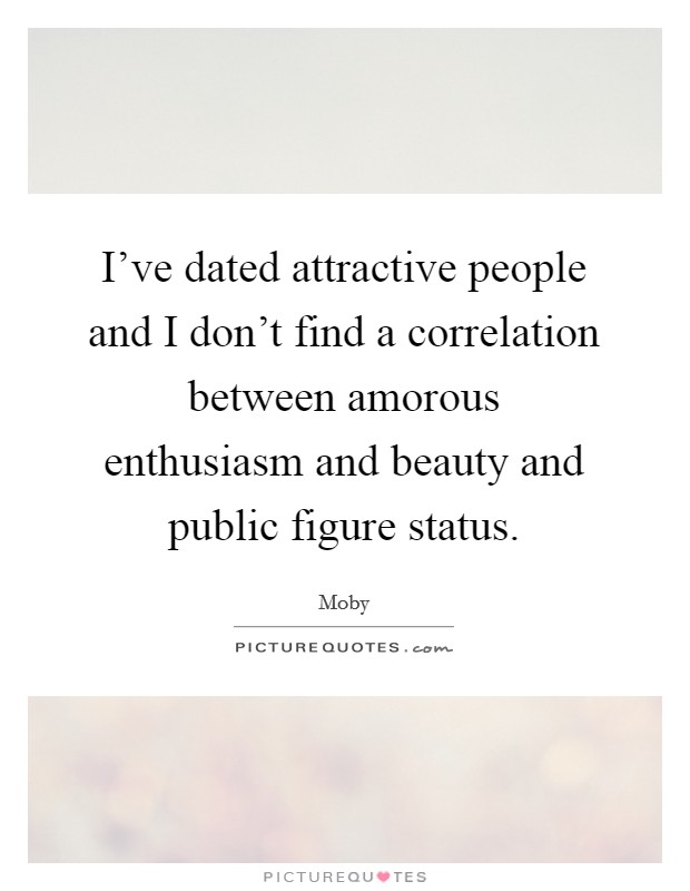 I've dated attractive people and I don't find a correlation between amorous enthusiasm and beauty and public figure status. Picture Quote #1