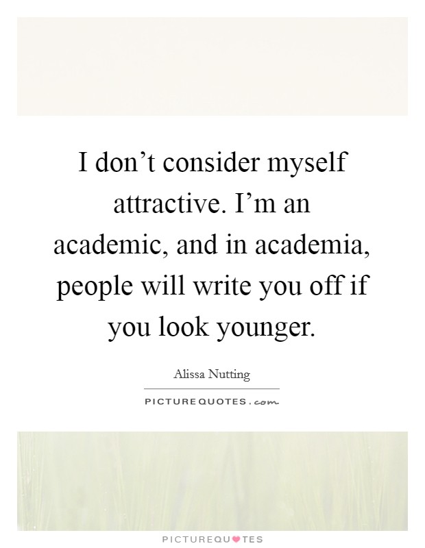 I don't consider myself attractive. I'm an academic, and in academia, people will write you off if you look younger. Picture Quote #1