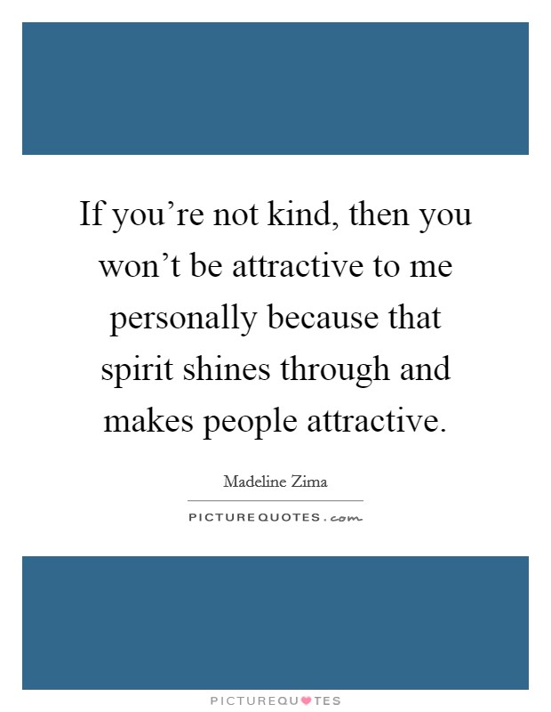 If you're not kind, then you won't be attractive to me personally because that spirit shines through and makes people attractive. Picture Quote #1