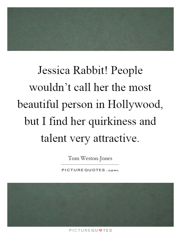 Jessica Rabbit! People wouldn't call her the most beautiful person in Hollywood, but I find her quirkiness and talent very attractive. Picture Quote #1