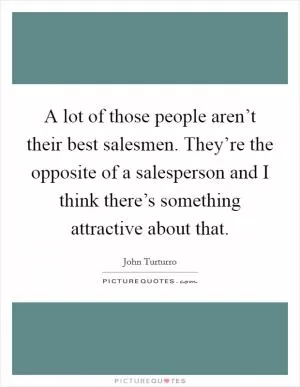 A lot of those people aren’t their best salesmen. They’re the opposite of a salesperson and I think there’s something attractive about that Picture Quote #1