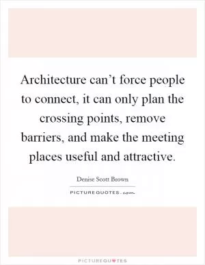 Architecture can’t force people to connect, it can only plan the crossing points, remove barriers, and make the meeting places useful and attractive Picture Quote #1
