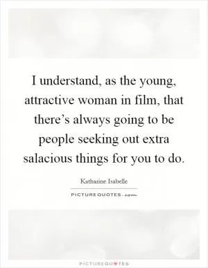 I understand, as the young, attractive woman in film, that there’s always going to be people seeking out extra salacious things for you to do Picture Quote #1