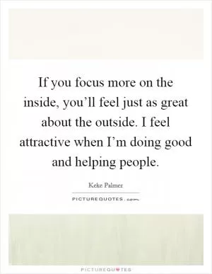 If you focus more on the inside, you’ll feel just as great about the outside. I feel attractive when I’m doing good and helping people Picture Quote #1
