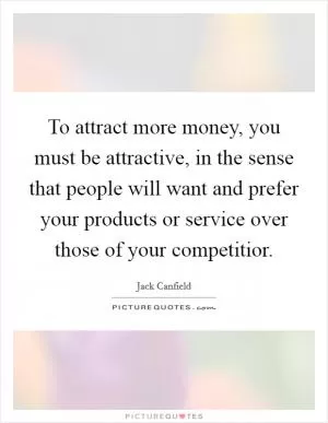 To attract more money, you must be attractive, in the sense that people will want and prefer your products or service over those of your competitior Picture Quote #1