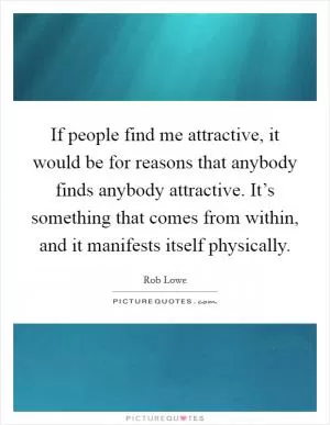 If people find me attractive, it would be for reasons that anybody finds anybody attractive. It’s something that comes from within, and it manifests itself physically Picture Quote #1