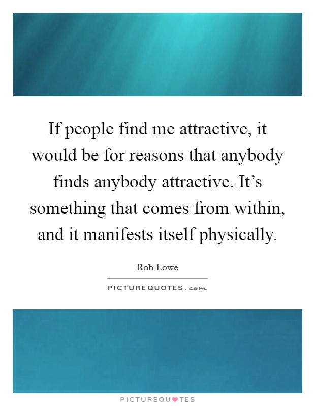 If people find me attractive, it would be for reasons that anybody finds anybody attractive. It's something that comes from within, and it manifests itself physically. Picture Quote #1