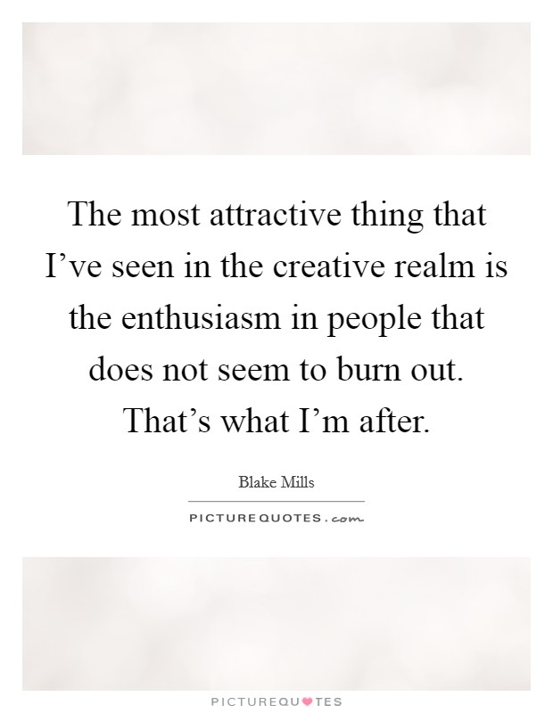 The most attractive thing that I've seen in the creative realm is the enthusiasm in people that does not seem to burn out. That's what I'm after. Picture Quote #1