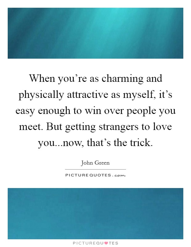 When you're as charming and physically attractive as myself, it's easy enough to win over people you meet. But getting strangers to love you...now, that's the trick. Picture Quote #1