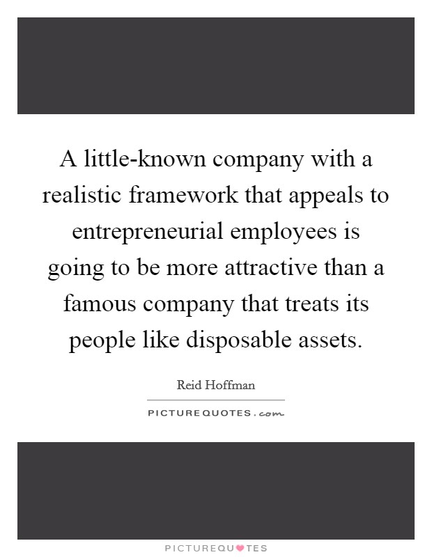 A little-known company with a realistic framework that appeals to entrepreneurial employees is going to be more attractive than a famous company that treats its people like disposable assets. Picture Quote #1