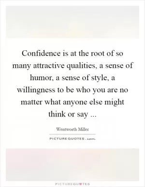 Confidence is at the root of so many attractive qualities, a sense of humor, a sense of style, a willingness to be who you are no matter what anyone else might think or say  Picture Quote #1