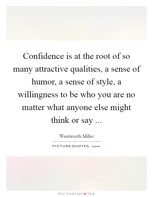 Confidence is at the root of so many attractive qualities, a sense of humor, a sense of style, a willingness to be who you are no matter what anyone else might think or say ... Picture Quote #1