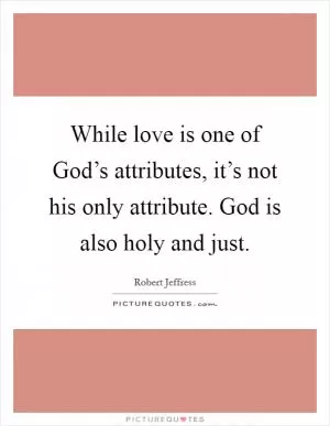While love is one of God’s attributes, it’s not his only attribute. God is also holy and just Picture Quote #1