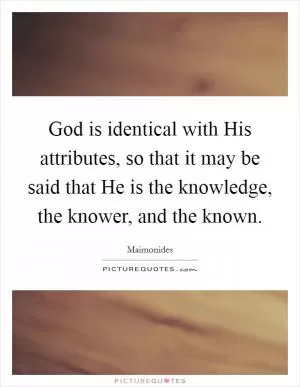God is identical with His attributes, so that it may be said that He is the knowledge, the knower, and the known Picture Quote #1