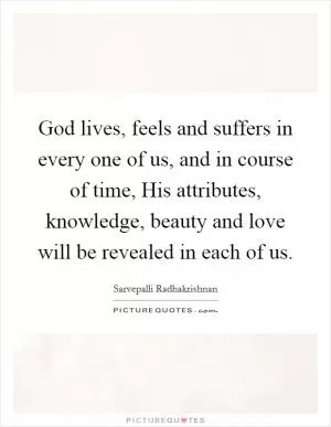 God lives, feels and suffers in every one of us, and in course of time, His attributes, knowledge, beauty and love will be revealed in each of us Picture Quote #1
