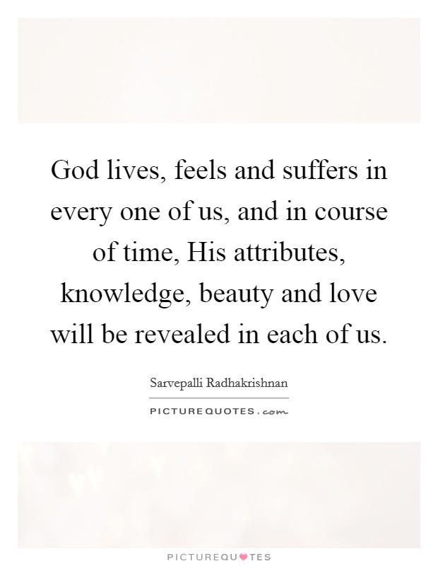 God lives, feels and suffers in every one of us, and in course of time, His attributes, knowledge, beauty and love will be revealed in each of us. Picture Quote #1