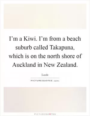 I’m a Kiwi. I’m from a beach suburb called Takapuna, which is on the north shore of Auckland in New Zealand Picture Quote #1