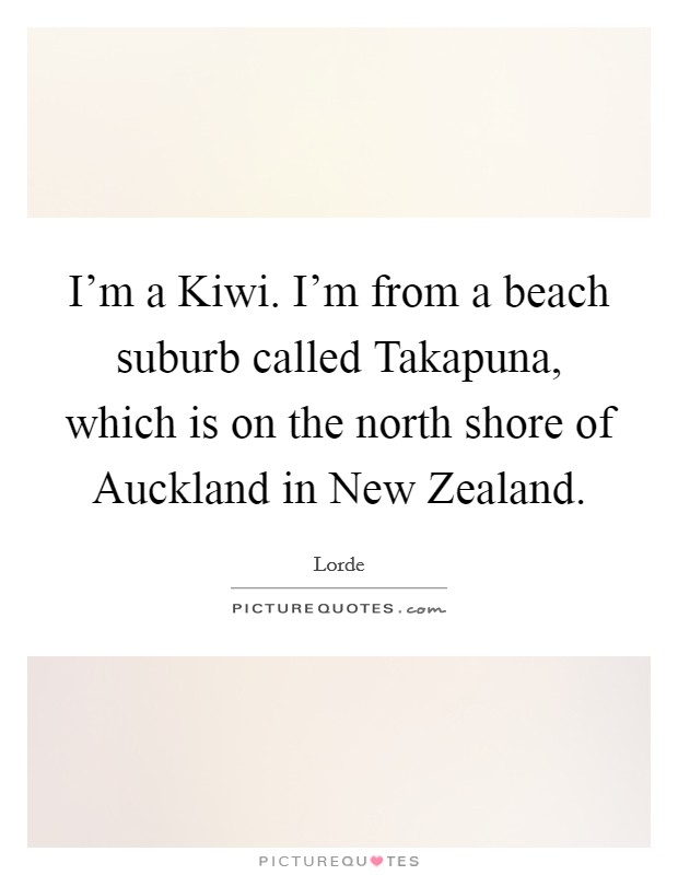 I'm a Kiwi. I'm from a beach suburb called Takapuna, which is on the north shore of Auckland in New Zealand. Picture Quote #1