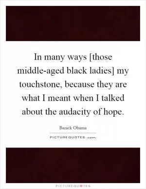 In many ways [those middle-aged black ladies] my touchstone, because they are what I meant when I talked about the audacity of hope Picture Quote #1